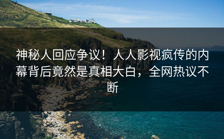 神秘人回应争议！人人影视疯传的内幕背后竟然是真相大白，全网热议不断