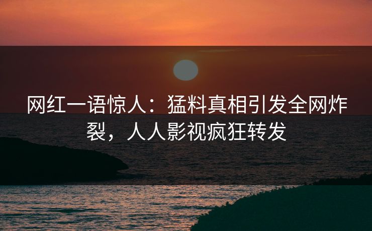 网红一语惊人：猛料真相引发全网炸裂，人人影视疯狂转发