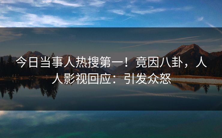 今日当事人热搜第一！竟因八卦，人人影视回应：引发众怒