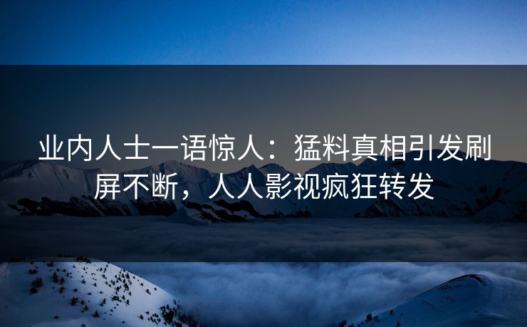 业内人士一语惊人：猛料真相引发刷屏不断，人人影视疯狂转发