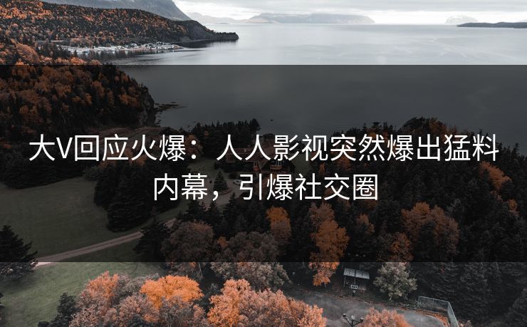 大V回应火爆：人人影视突然爆出猛料内幕，引爆社交圈
