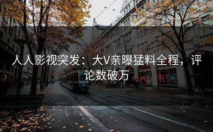 人人影视突发：大V亲曝猛料全程，评论数破万