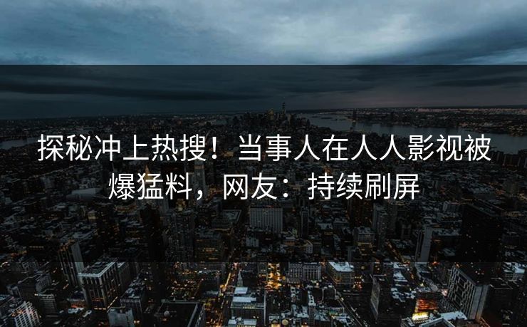 探秘冲上热搜！当事人在人人影视被爆猛料，网友：持续刷屏