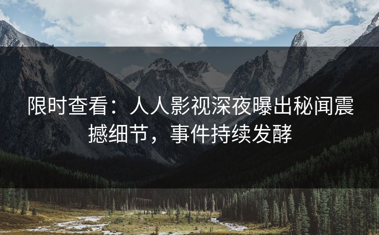 限时查看：人人影视深夜曝出秘闻震撼细节，事件持续发酵