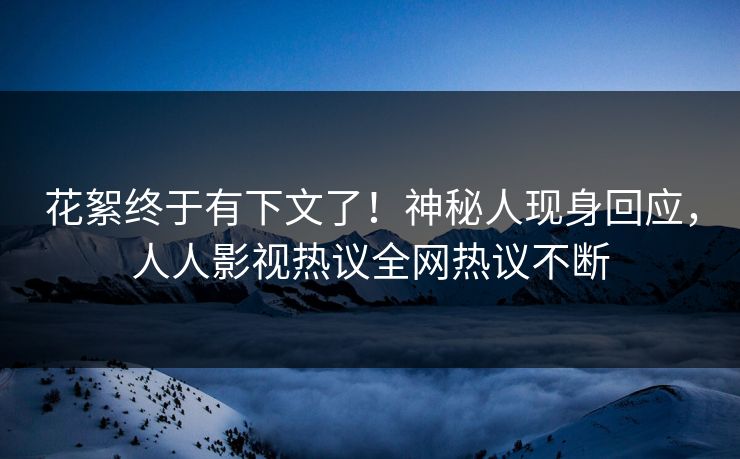 花絮终于有下文了！神秘人现身回应，人人影视热议全网热议不断