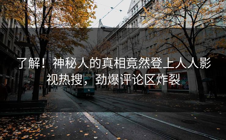 了解！神秘人的真相竟然登上人人影视热搜，劲爆评论区炸裂