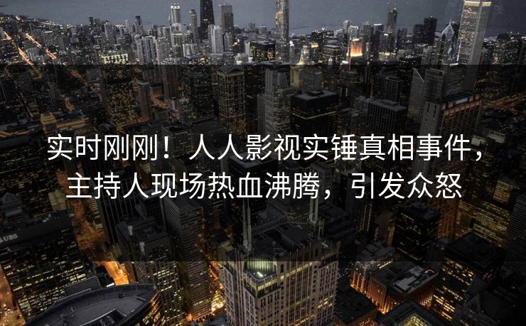 实时刚刚！人人影视实锤真相事件，主持人现场热血沸腾，引发众怒