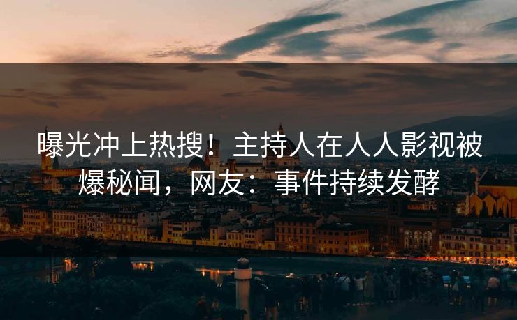 曝光冲上热搜！主持人在人人影视被爆秘闻，网友：事件持续发酵