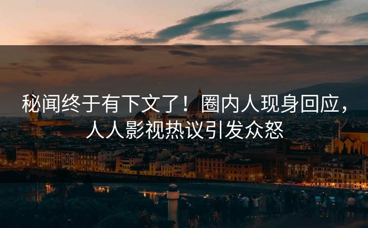 秘闻终于有下文了！圈内人现身回应，人人影视热议引发众怒