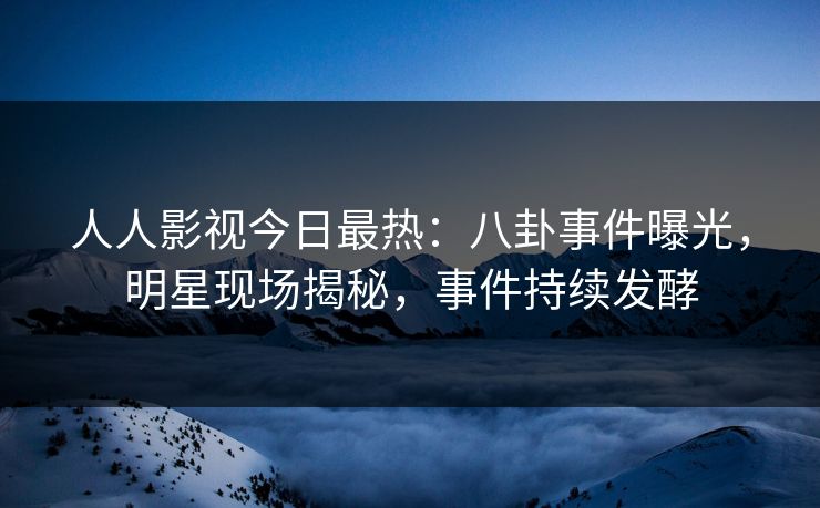 人人影视今日最热：八卦事件曝光，明星现场揭秘，事件持续发酵