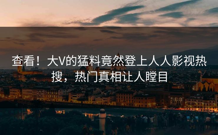 查看！大V的猛料竟然登上人人影视热搜，热门真相让人瞠目