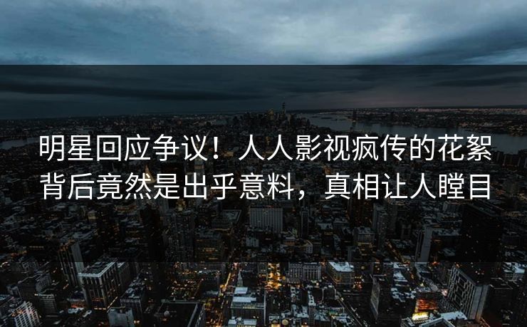 明星回应争议！人人影视疯传的花絮背后竟然是出乎意料，真相让人瞠目