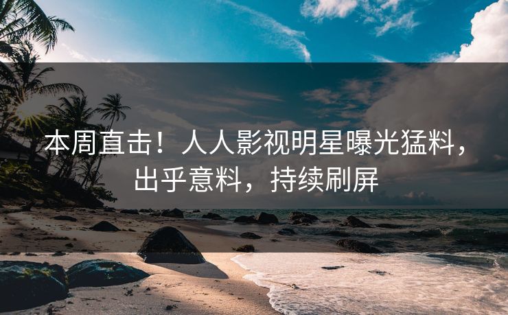 本周直击！人人影视明星曝光猛料，出乎意料，持续刷屏