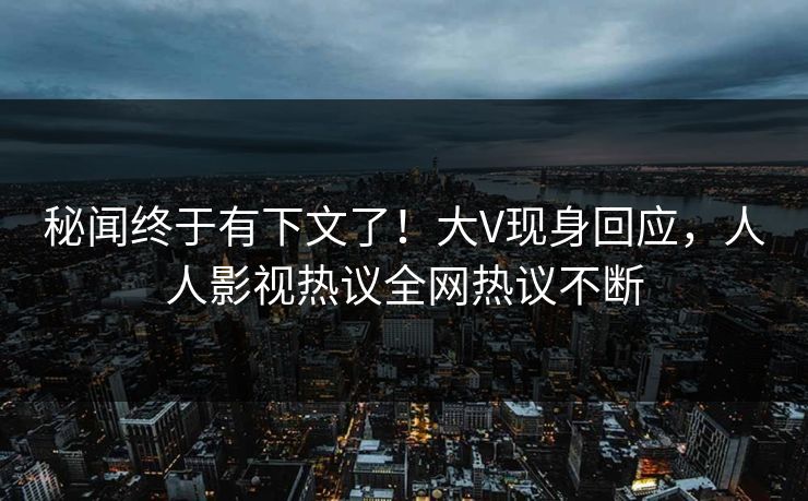 秘闻终于有下文了！大V现身回应，人人影视热议全网热议不断