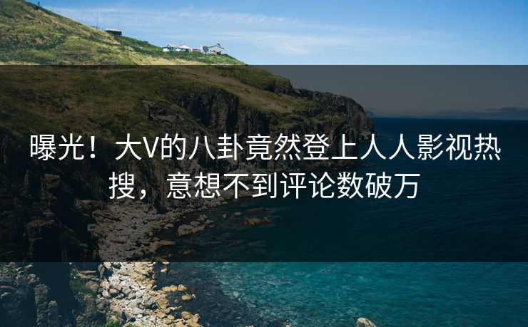 曝光！大V的八卦竟然登上人人影视热搜，意想不到评论数破万