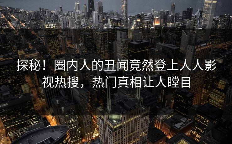 探秘！圈内人的丑闻竟然登上人人影视热搜，热门真相让人瞠目