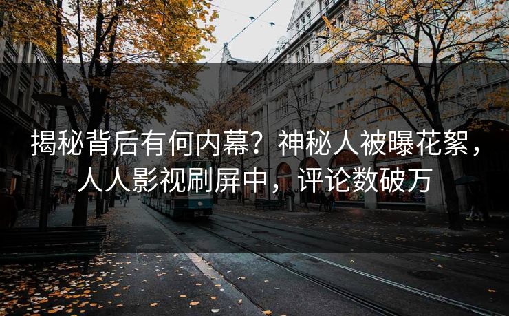 揭秘背后有何内幕？神秘人被曝花絮，人人影视刷屏中，评论数破万