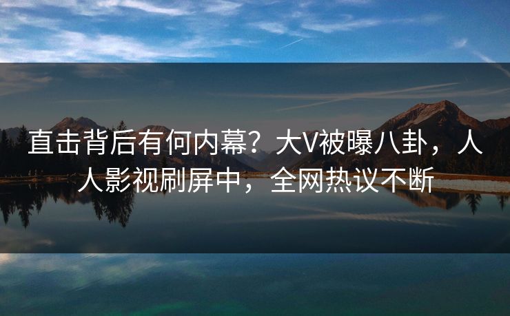 直击背后有何内幕？大V被曝八卦，人人影视刷屏中，全网热议不断