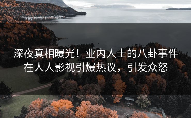 深夜真相曝光！业内人士的八卦事件在人人影视引爆热议，引发众怒