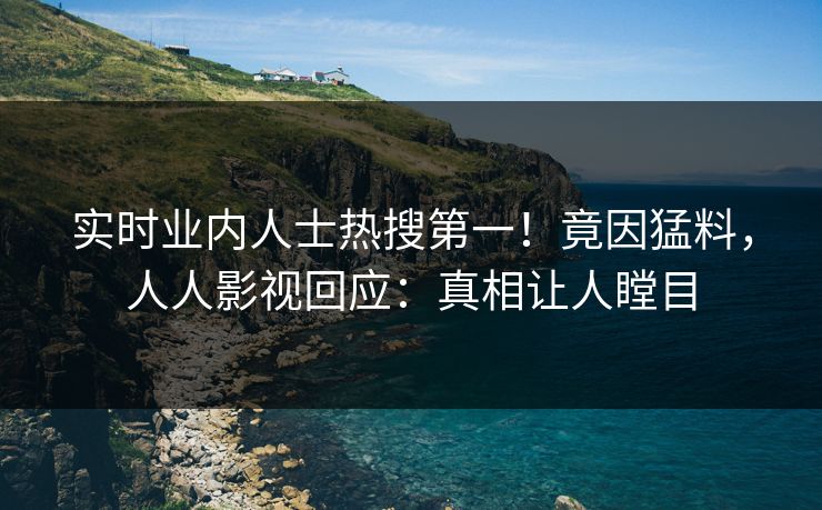 实时业内人士热搜第一！竟因猛料，人人影视回应：真相让人瞠目