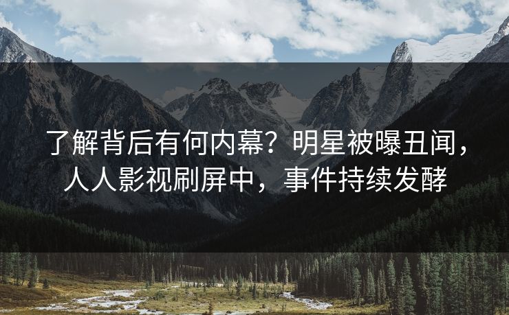了解背后有何内幕？明星被曝丑闻，人人影视刷屏中，事件持续发酵