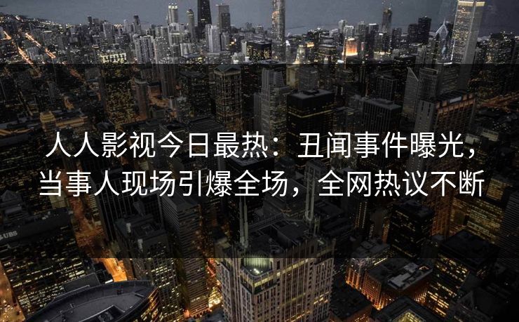 人人影视今日最热：丑闻事件曝光，当事人现场引爆全场，全网热议不断