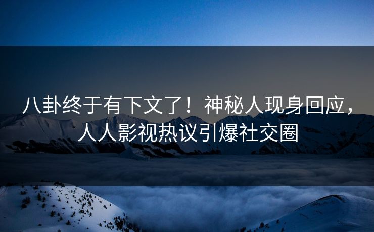 八卦终于有下文了！神秘人现身回应，人人影视热议引爆社交圈