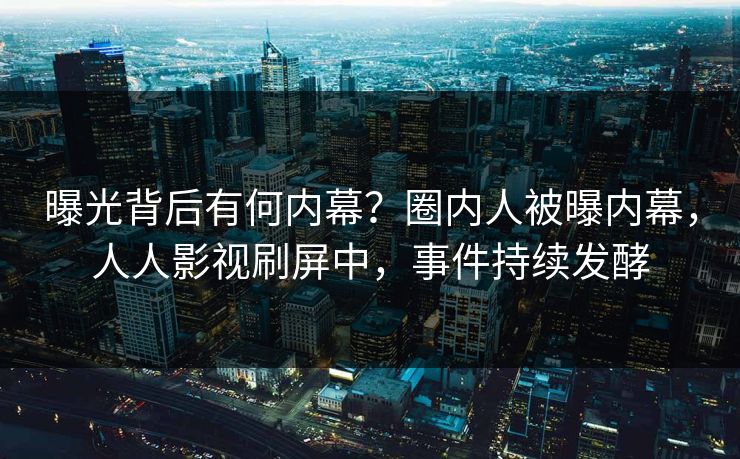 曝光背后有何内幕？圈内人被曝内幕，人人影视刷屏中，事件持续发酵