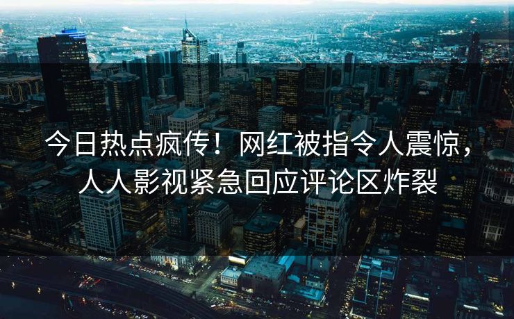 今日热点疯传！网红被指令人震惊，人人影视紧急回应评论区炸裂