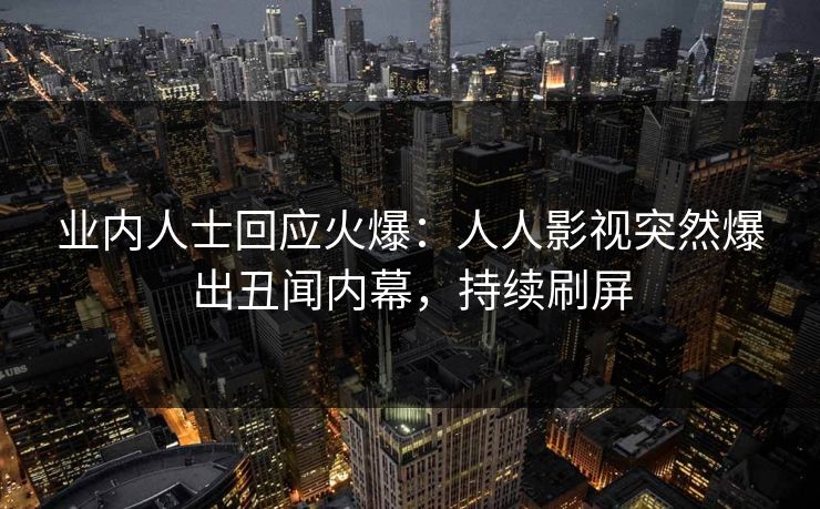 业内人士回应火爆：人人影视突然爆出丑闻内幕，持续刷屏