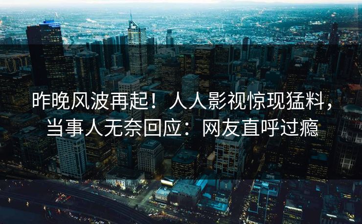 昨晚风波再起！人人影视惊现猛料，当事人无奈回应：网友直呼过瘾