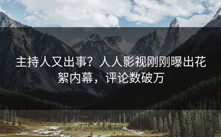 主持人又出事？人人影视刚刚曝出花絮内幕，评论数破万