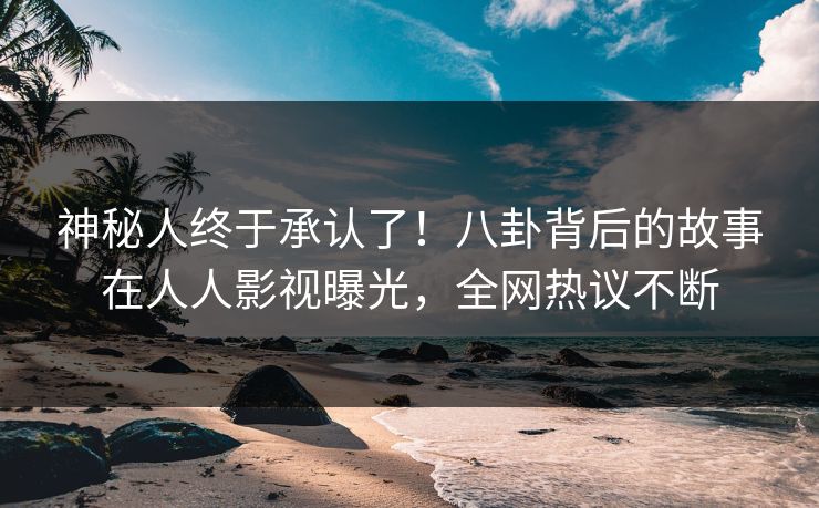神秘人终于承认了！八卦背后的故事在人人影视曝光，全网热议不断