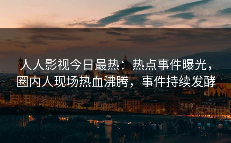 人人影视今日最热：热点事件曝光，圈内人现场热血沸腾，事件持续发酵