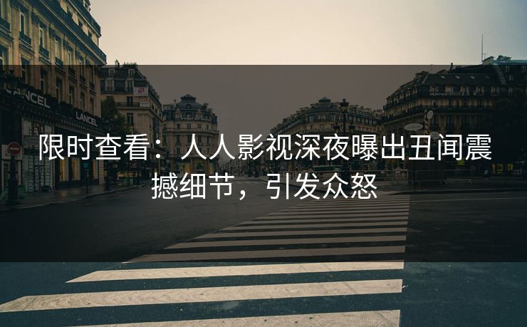 限时查看：人人影视深夜曝出丑闻震撼细节，引发众怒