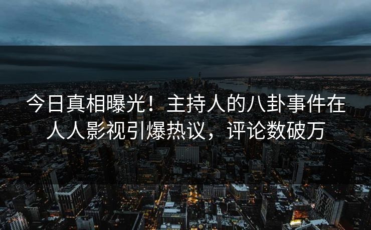 今日真相曝光！主持人的八卦事件在人人影视引爆热议，评论数破万