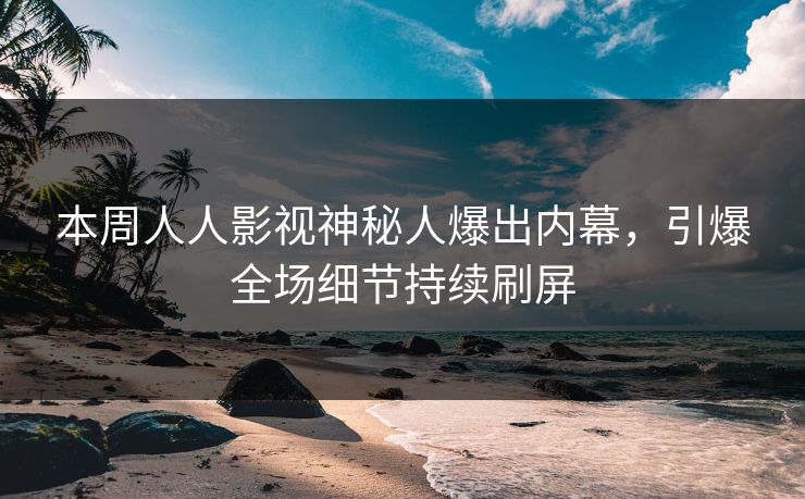 本周人人影视神秘人爆出内幕，引爆全场细节持续刷屏