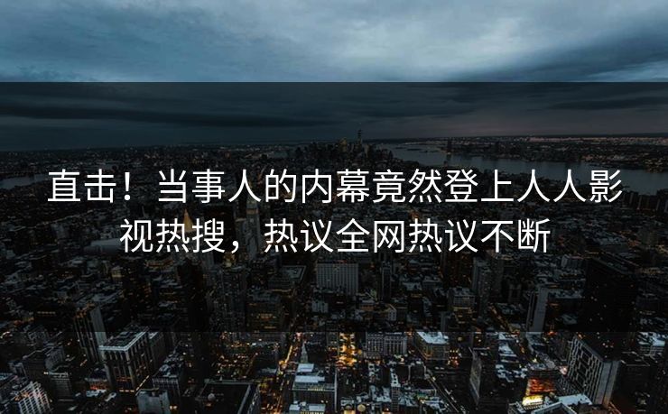 直击！当事人的内幕竟然登上人人影视热搜，热议全网热议不断