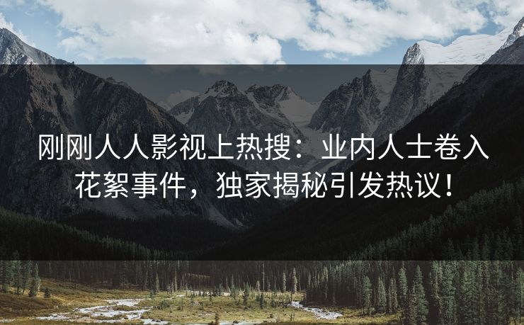刚刚人人影视上热搜：业内人士卷入花絮事件，独家揭秘引发热议！
