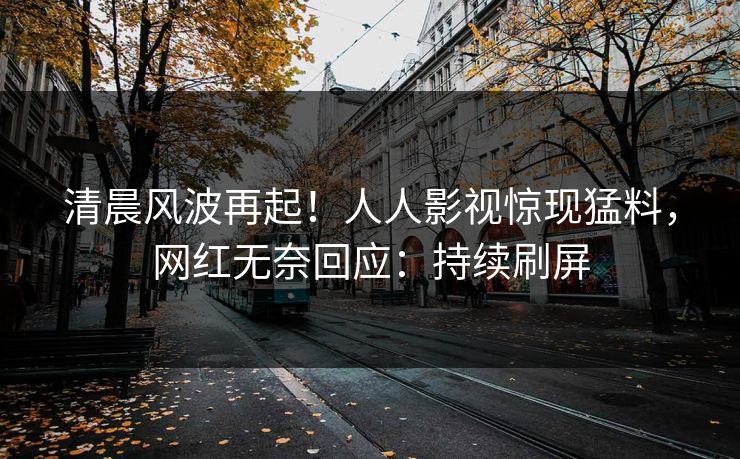 清晨风波再起！人人影视惊现猛料，网红无奈回应：持续刷屏