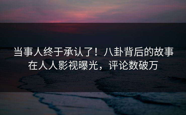 当事人终于承认了！八卦背后的故事在人人影视曝光，评论数破万