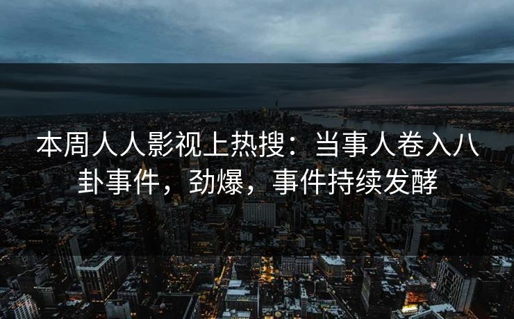 本周人人影视上热搜：当事人卷入八卦事件，劲爆，事件持续发酵