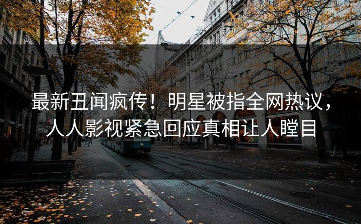 最新丑闻疯传！明星被指全网热议，人人影视紧急回应真相让人瞠目