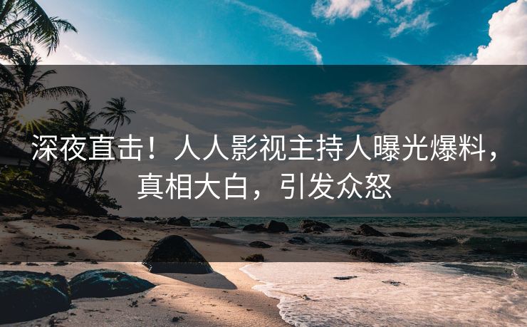 深夜直击！人人影视主持人曝光爆料，真相大白，引发众怒