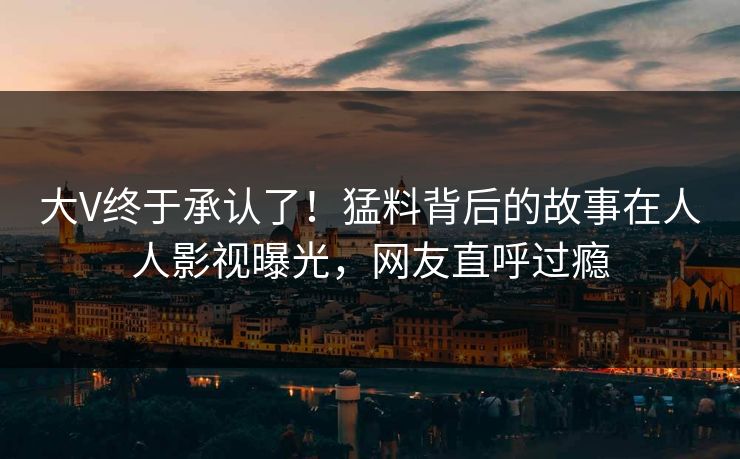 大V终于承认了！猛料背后的故事在人人影视曝光，网友直呼过瘾