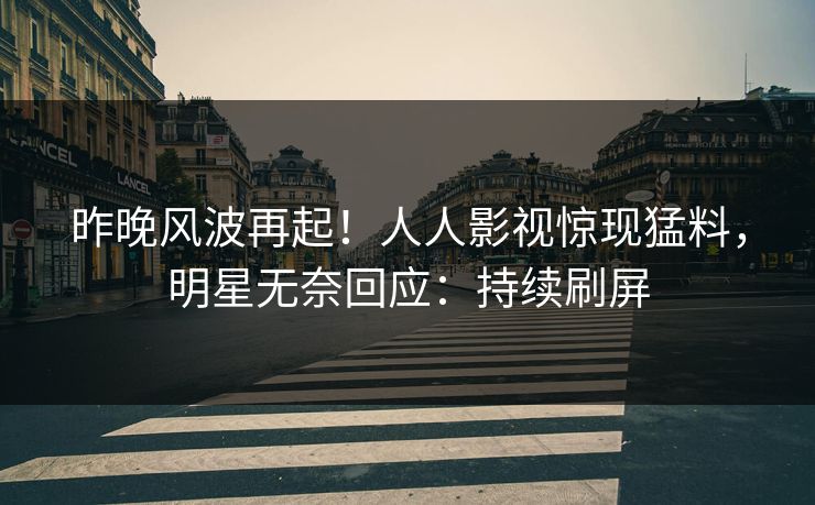 昨晚风波再起！人人影视惊现猛料，明星无奈回应：持续刷屏
