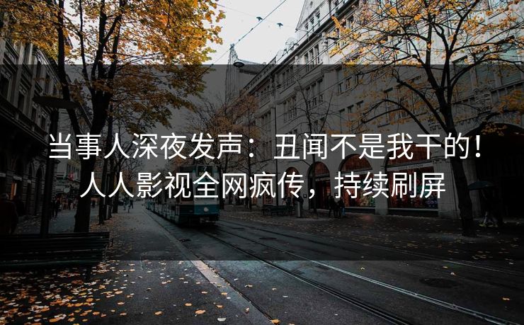 当事人深夜发声：丑闻不是我干的！人人影视全网疯传，持续刷屏