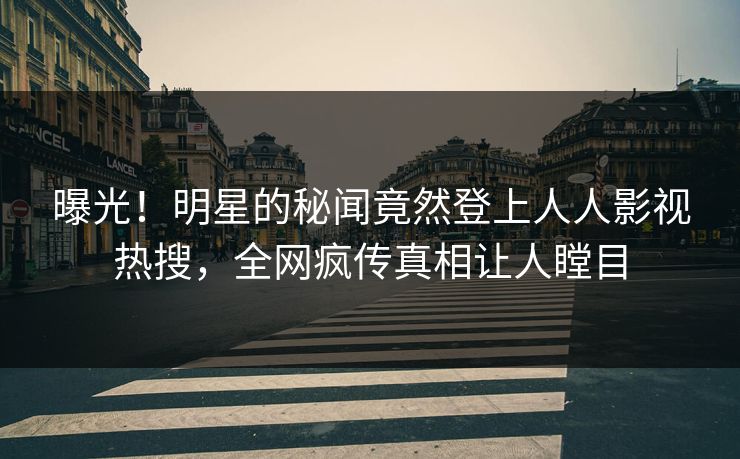 曝光！明星的秘闻竟然登上人人影视热搜，全网疯传真相让人瞠目