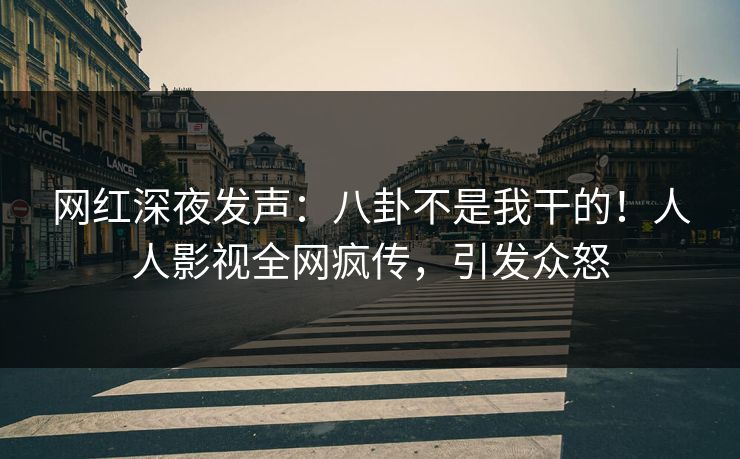 网红深夜发声：八卦不是我干的！人人影视全网疯传，引发众怒