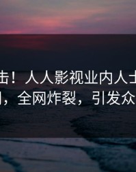 昨晚直击！人人影视业内人士曝光丑闻，全网炸裂，引发众怒